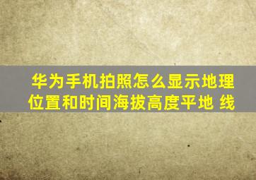 华为手机拍照怎么显示地理位置和时间海拔高度平地 线